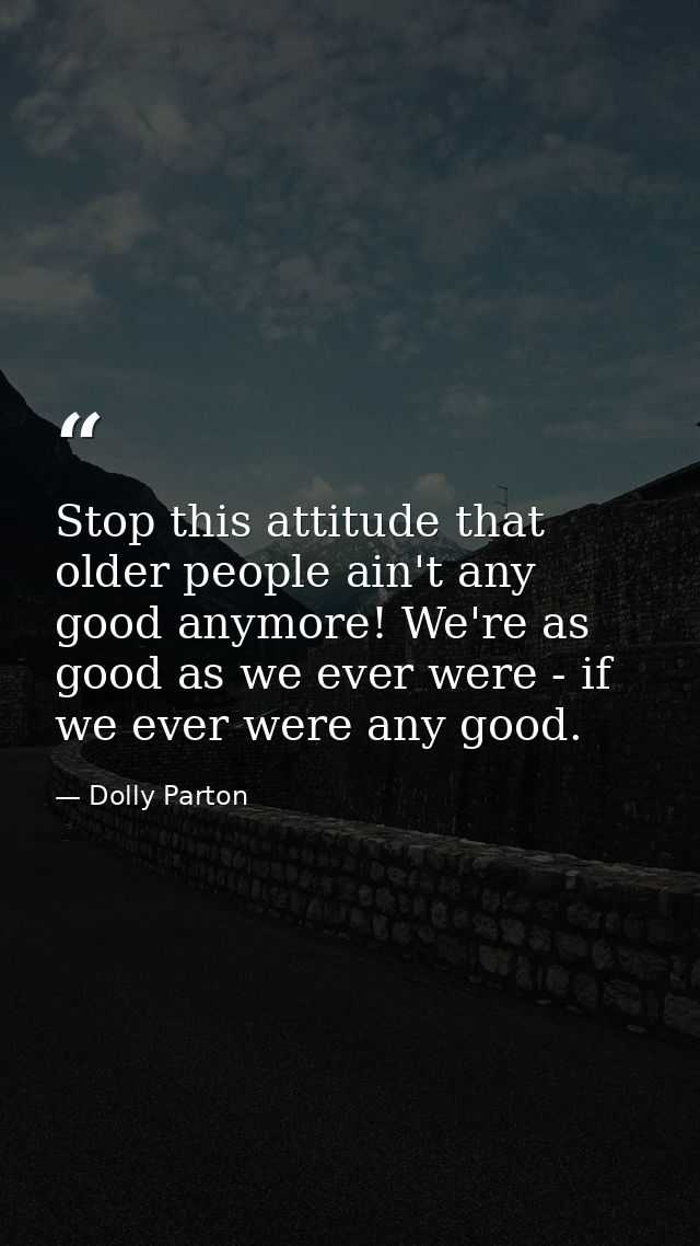 Stop this attitude that older people ain't any good anymore! We're as good as we ever were - if we ever were any good. — Dolly Parton
