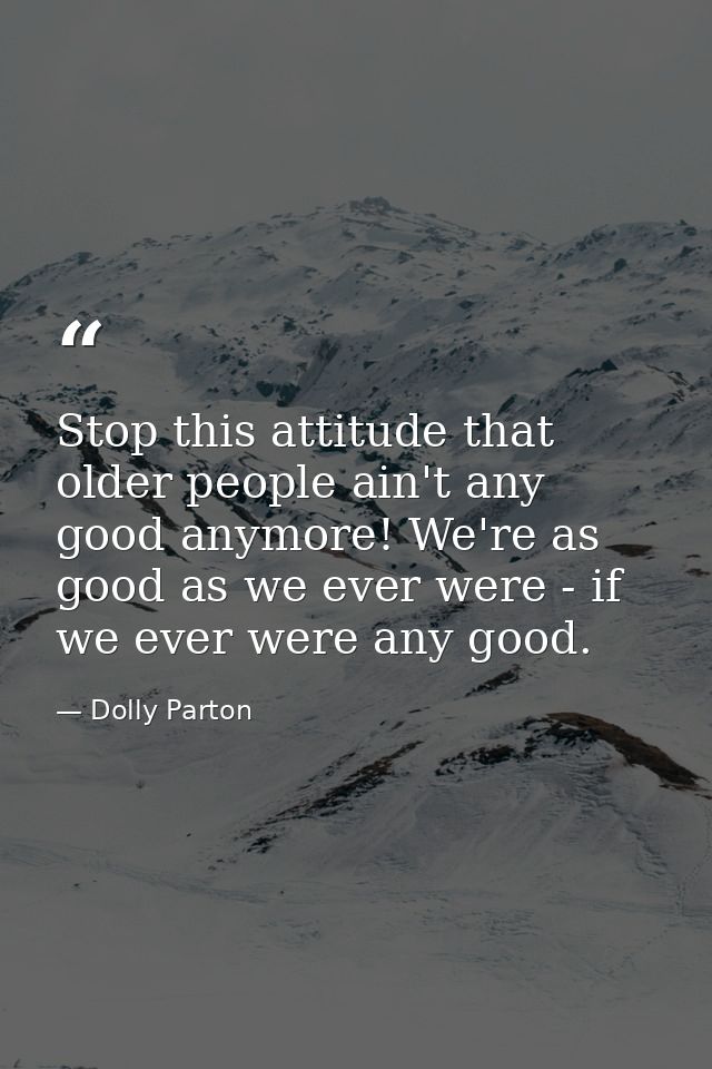 Stop this attitude that older people ain't any good anymore! We're as good as we ever were - if we ever were any good. — Dolly Parton