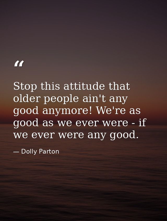 Stop this attitude that older people ain't any good anymore! We're as good as we ever were - if we ever were any good. — Dolly Parton