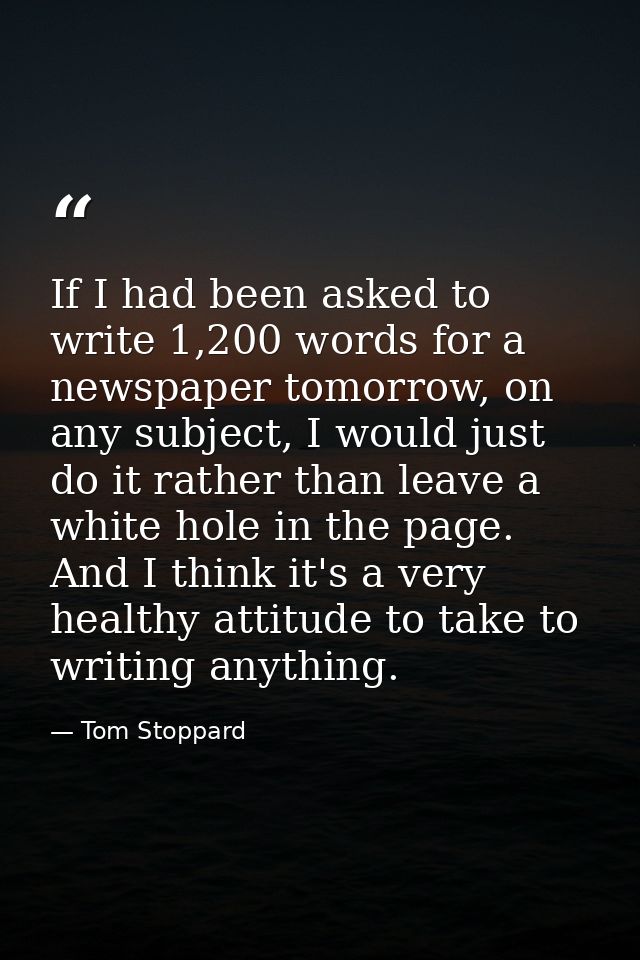 If I had been asked to write 1,200 words for a newspaper tomorrow, on any subject, I would just do it rather than leave  — Tom Stoppard