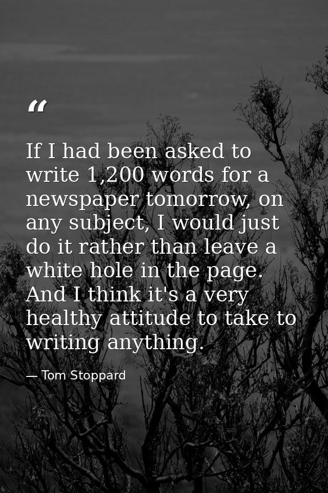 If I had been asked to write 1,200 words for a newspaper tomorrow, on any subject, I would just do it rather than leave  — Tom Stoppard
