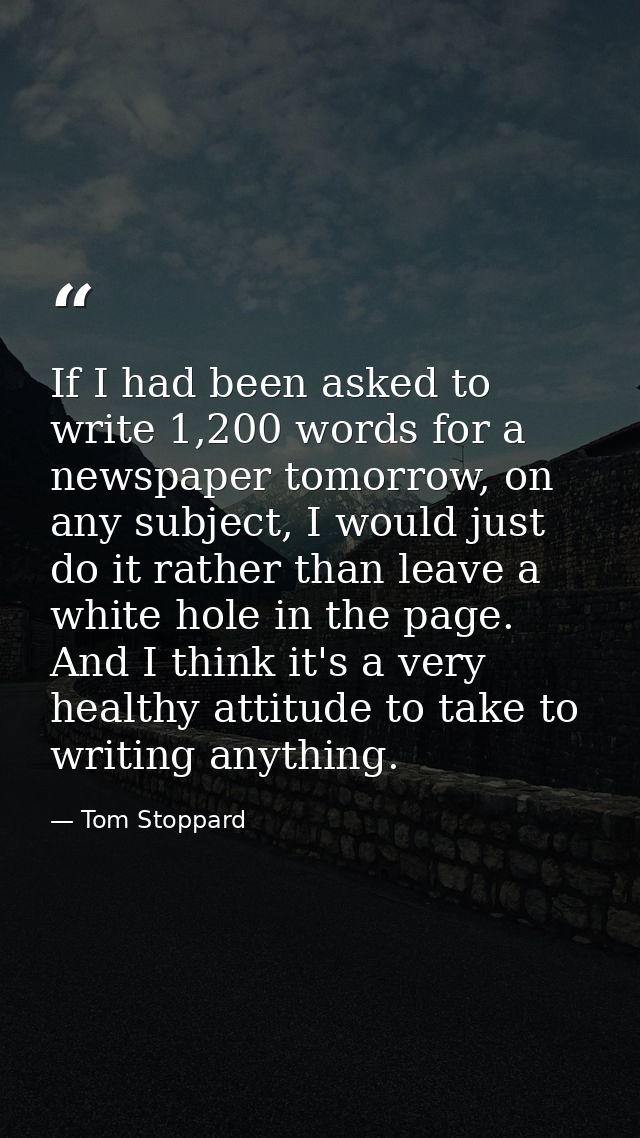 If I had been asked to write 1,200 words for a newspaper tomorrow, on any subject, I would just do it rather than leave  — Tom Stoppard