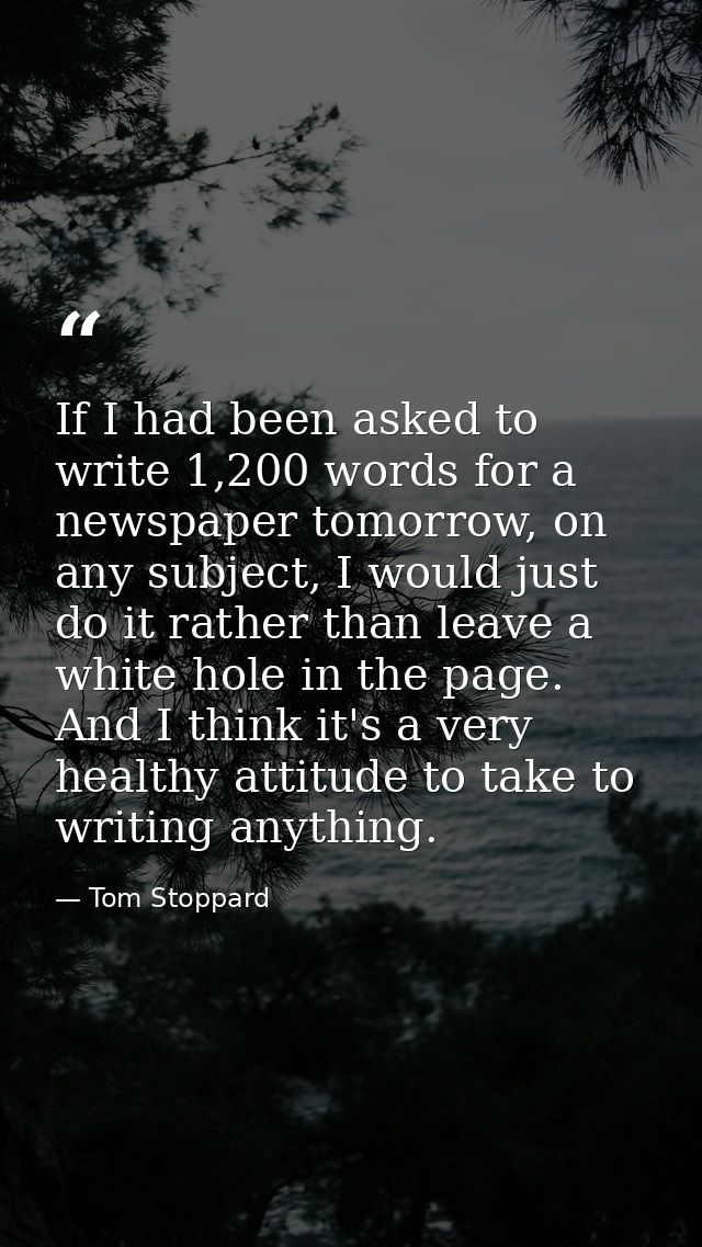 If I had been asked to write 1,200 words for a newspaper tomorrow, on any subject, I would just do it rather than leave  — Tom Stoppard