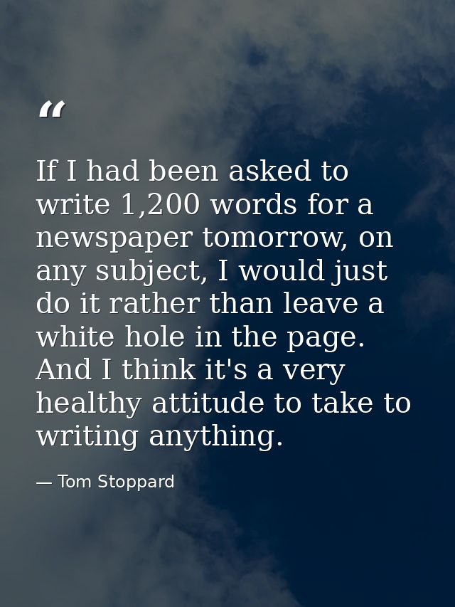 If I had been asked to write 1,200 words for a newspaper tomorrow, on any subject, I would just do it rather than leave  — Tom Stoppard