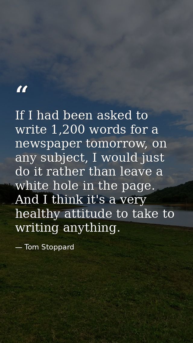 If I had been asked to write 1,200 words for a newspaper tomorrow, on any subject, I would just do it rather than leave  — Tom Stoppard