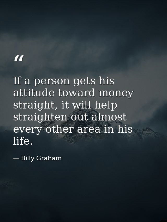 If a person gets his attitude toward money straight, it will help straighten out almost every other area in his life. — Billy Graham