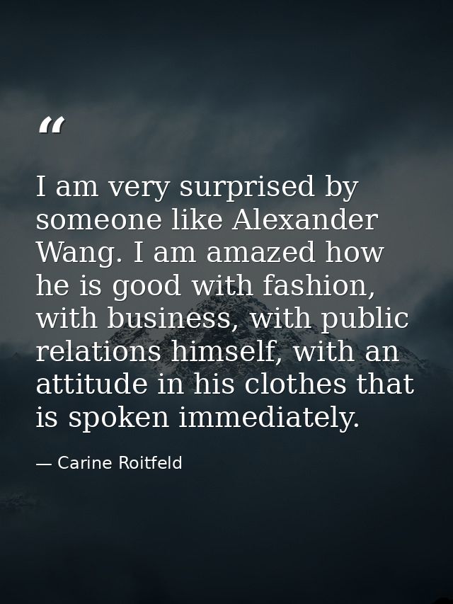 I am very surprised by someone like Alexander Wang. I am amazed how he is good with fashion, with business, with public  — Carine Roitfeld
