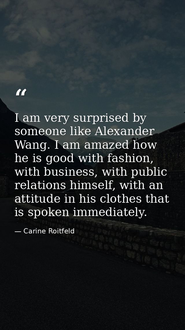 I am very surprised by someone like Alexander Wang. I am amazed how he is good with fashion, with business, with public  — Carine Roitfeld