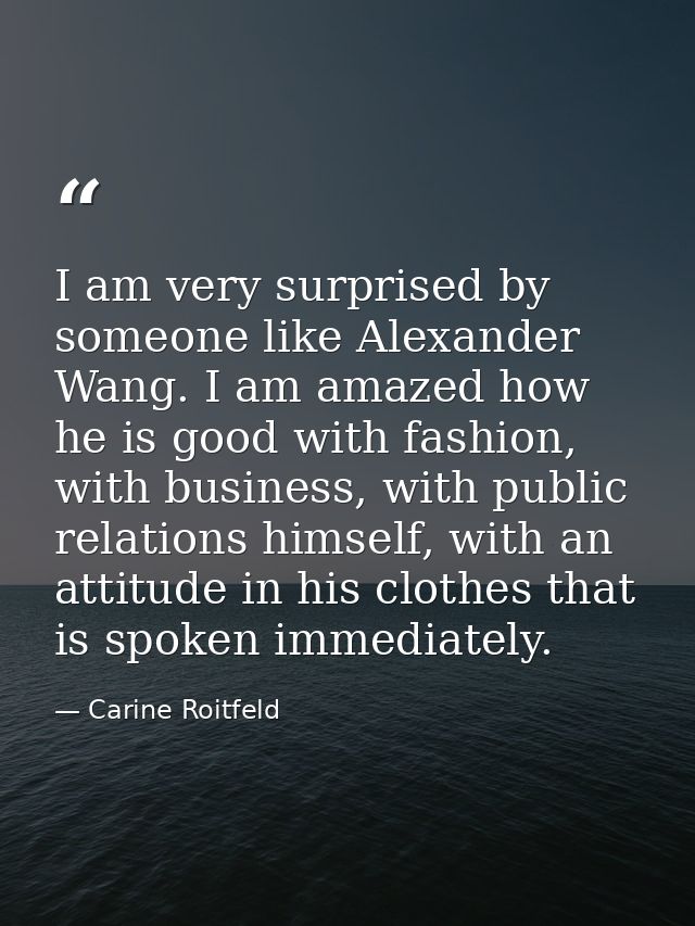 I am very surprised by someone like Alexander Wang. I am amazed how he is good with fashion, with business, with public  — Carine Roitfeld