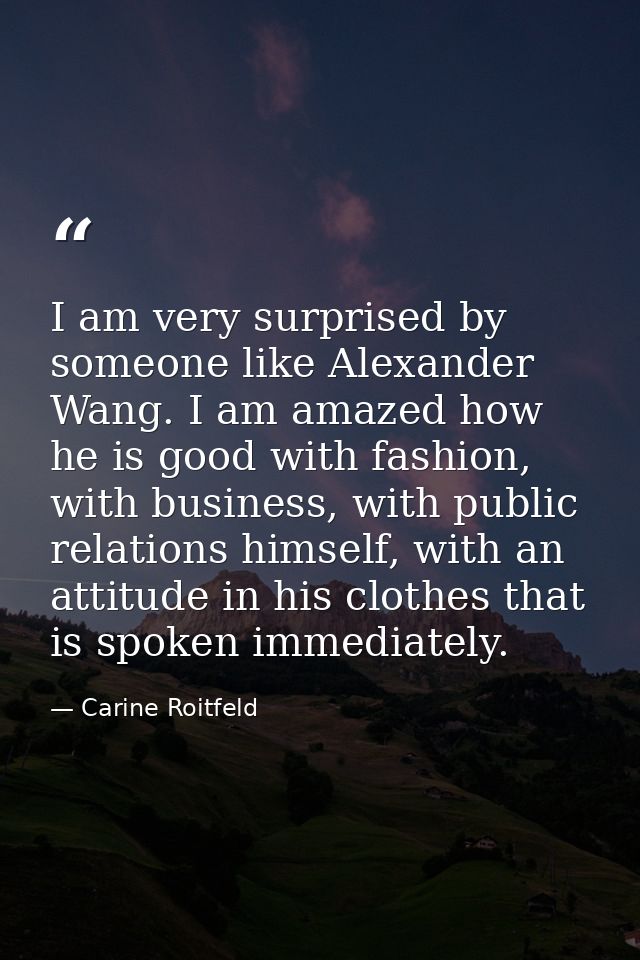 I am very surprised by someone like Alexander Wang. I am amazed how he is good with fashion, with business, with public  — Carine Roitfeld