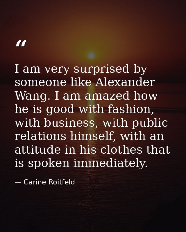 I am very surprised by someone like Alexander Wang. I am amazed how he is good with fashion, with business, with public  — Carine Roitfeld