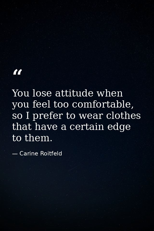 You lose attitude when you feel too comfortable, so I prefer to wear clothes that have a certain edge to them. — Carine Roitfeld