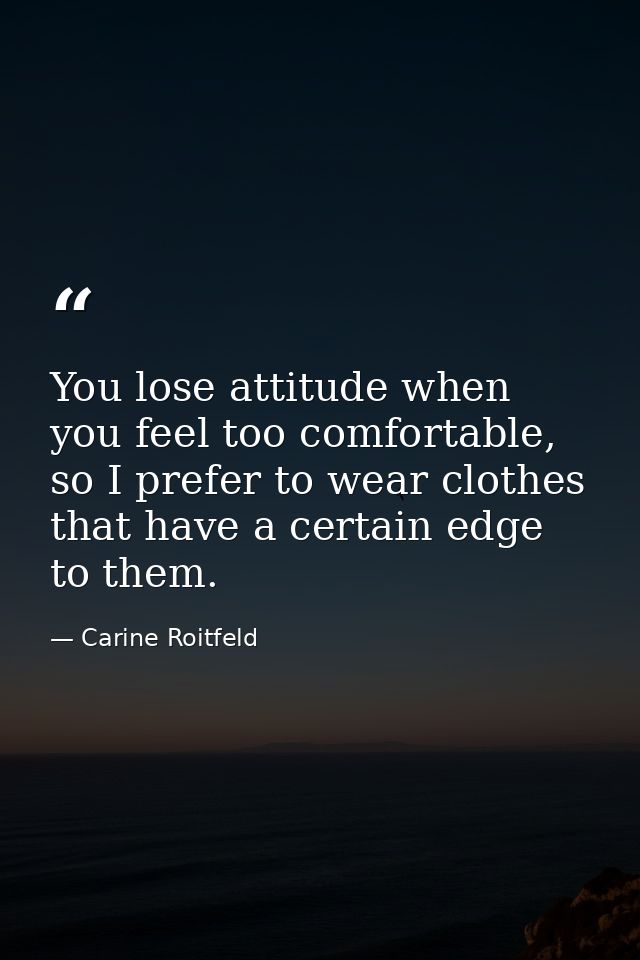 You lose attitude when you feel too comfortable, so I prefer to wear clothes that have a certain edge to them. — Carine Roitfeld