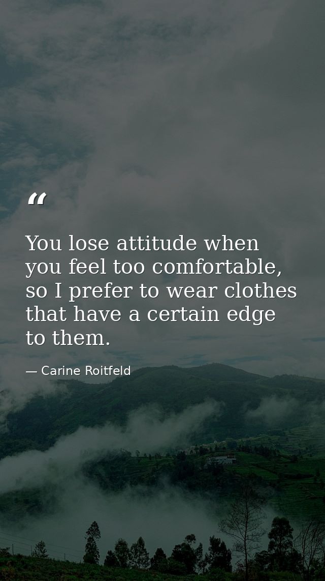 You lose attitude when you feel too comfortable, so I prefer to wear clothes that have a certain edge to them. — Carine Roitfeld