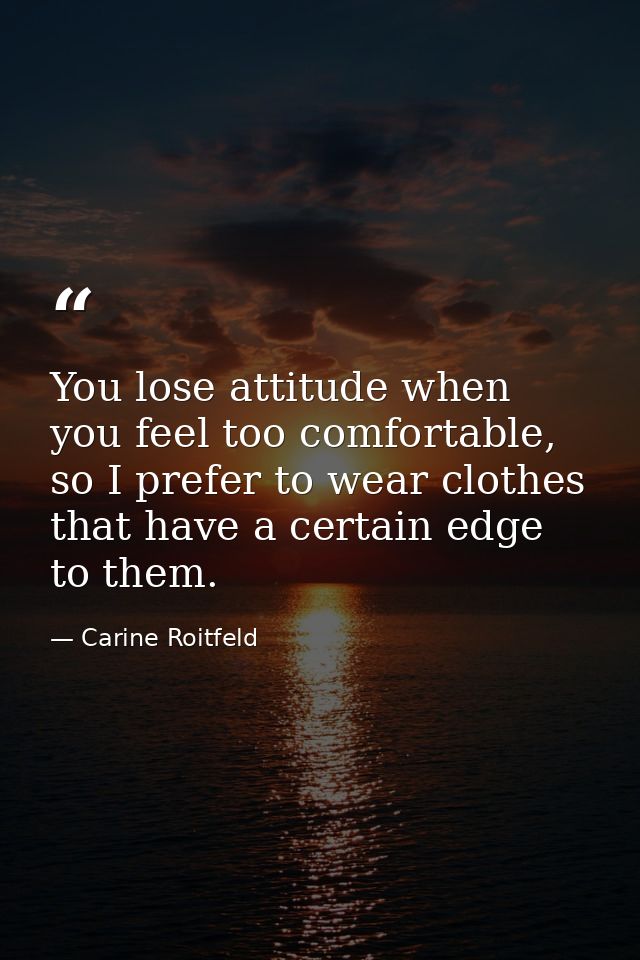 You lose attitude when you feel too comfortable, so I prefer to wear clothes that have a certain edge to them. — Carine Roitfeld