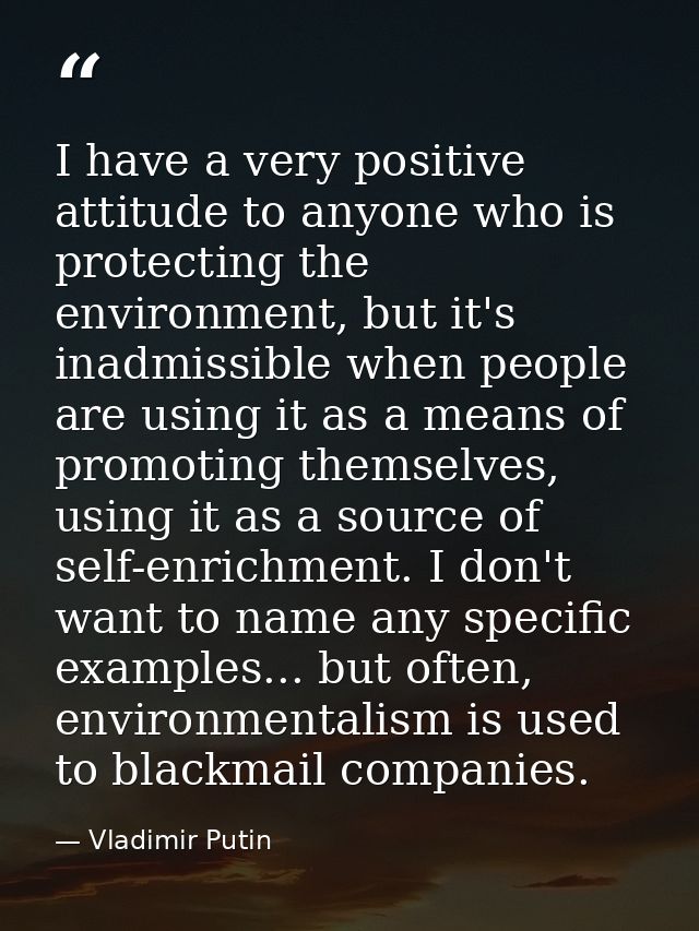 I have a very positive attitude to anyone who is protecting the environment, but it's inadmissible when people are using — Vladimir Putin