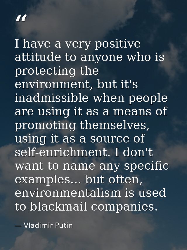 I have a very positive attitude to anyone who is protecting the environment, but it's inadmissible when people are using — Vladimir Putin