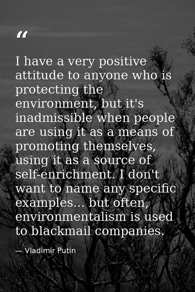 I have a very positive attitude to anyone who is protecting the environment, but it's inadmissible when people are using — Vladimir Putin