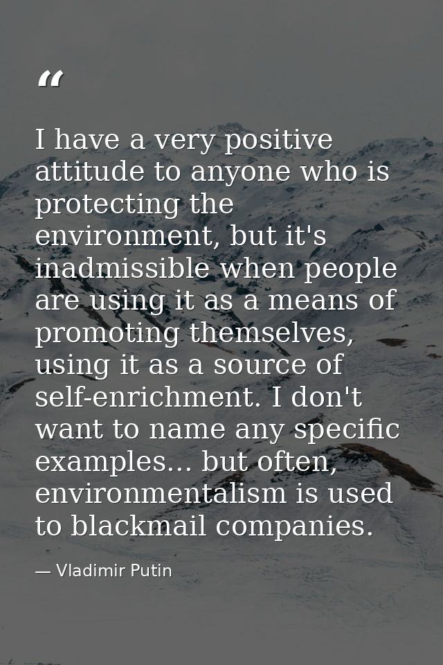 I have a very positive attitude to anyone who is protecting the environment, but it's inadmissible when people are using — Vladimir Putin