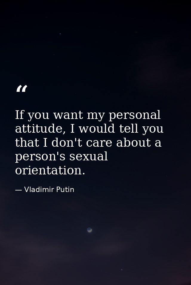 If you want my personal attitude, I would tell you that I don't care about a person's sexual orientation. — Vladimir Putin