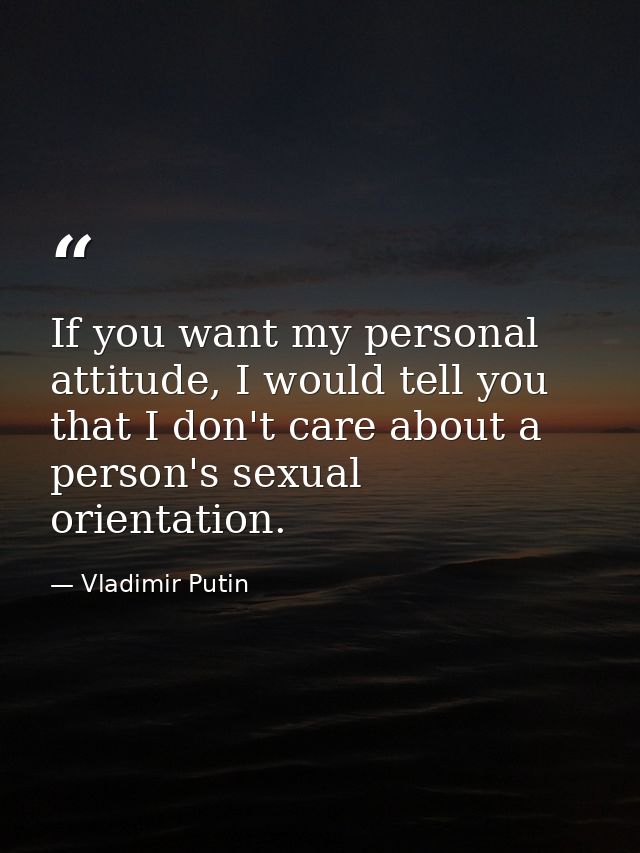 If you want my personal attitude, I would tell you that I don't care about a person's sexual orientation. — Vladimir Putin