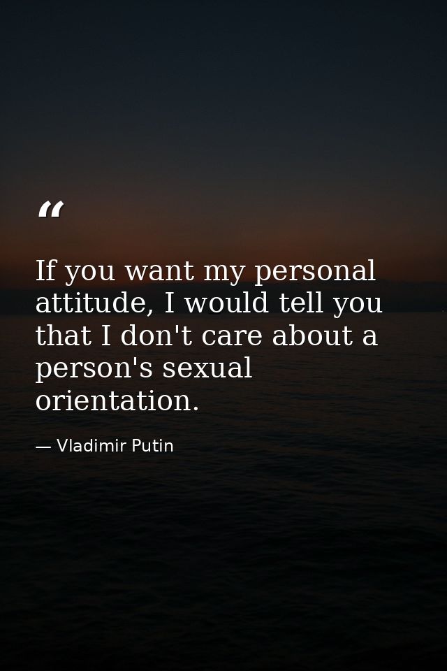 If you want my personal attitude, I would tell you that I don't care about a person's sexual orientation. — Vladimir Putin