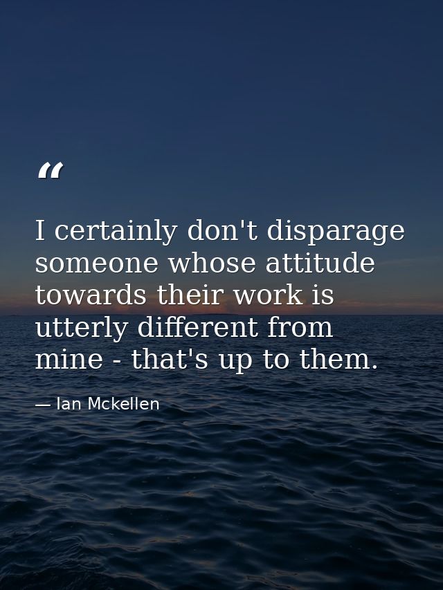 I certainly don't disparage someone whose attitude towards their work is utterly different from mine - that's up to them — Ian Mckellen