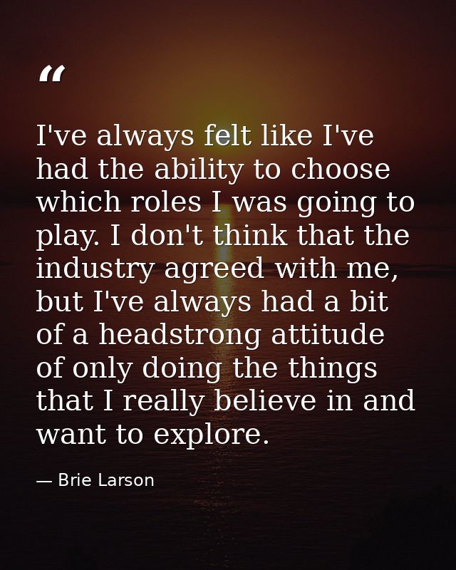 I've always felt like I've had the ability to choose which roles I was going to play. I don't think that the industry ag — Brie Larson