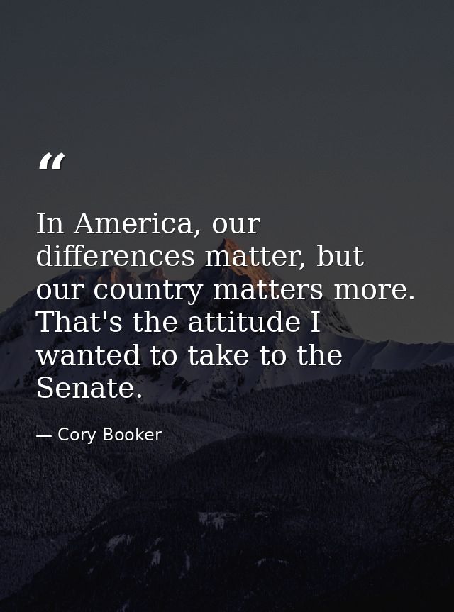 In America, our differences matter, but our country matters more. That's the attitude I wanted to take to the Senate. — Cory Booker