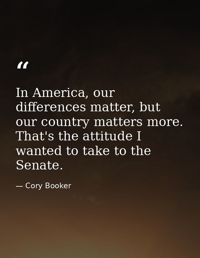 In America, our differences matter, but our country matters more. That's the attitude I wanted to take to the Senate. — Cory Booker