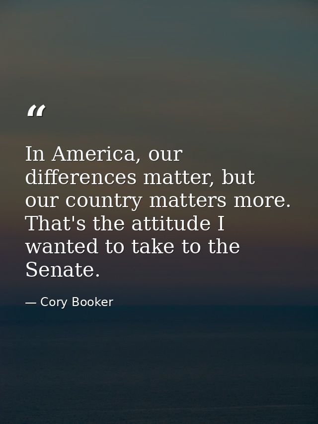 In America, our differences matter, but our country matters more. That's the attitude I wanted to take to the Senate. — Cory Booker