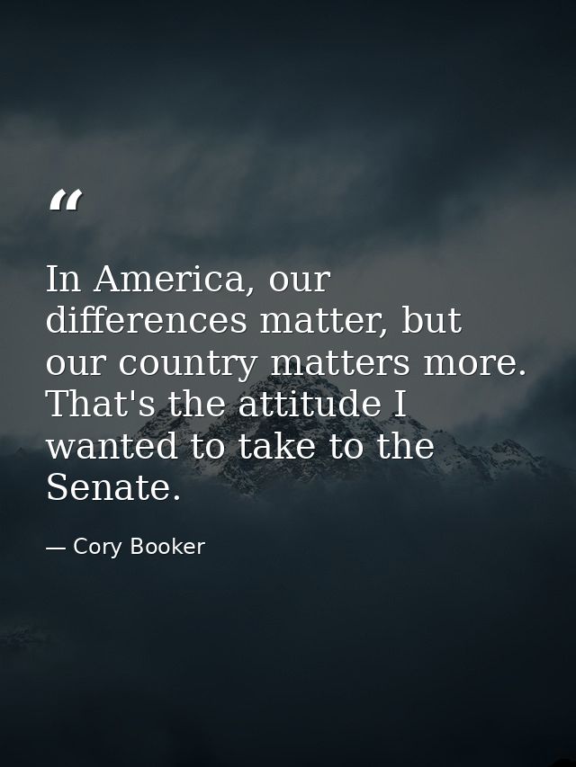 In America, our differences matter, but our country matters more. That's the attitude I wanted to take to the Senate. — Cory Booker