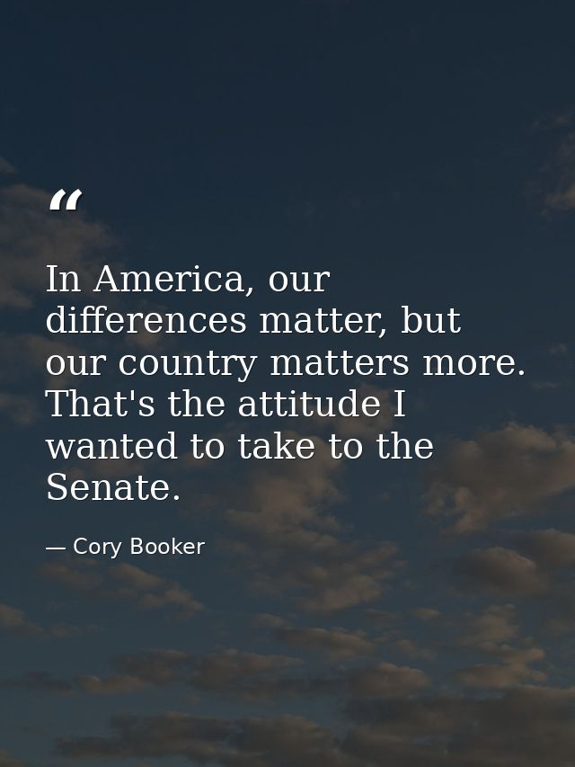 In America, our differences matter, but our country matters more. That's the attitude I wanted to take to the Senate. — Cory Booker