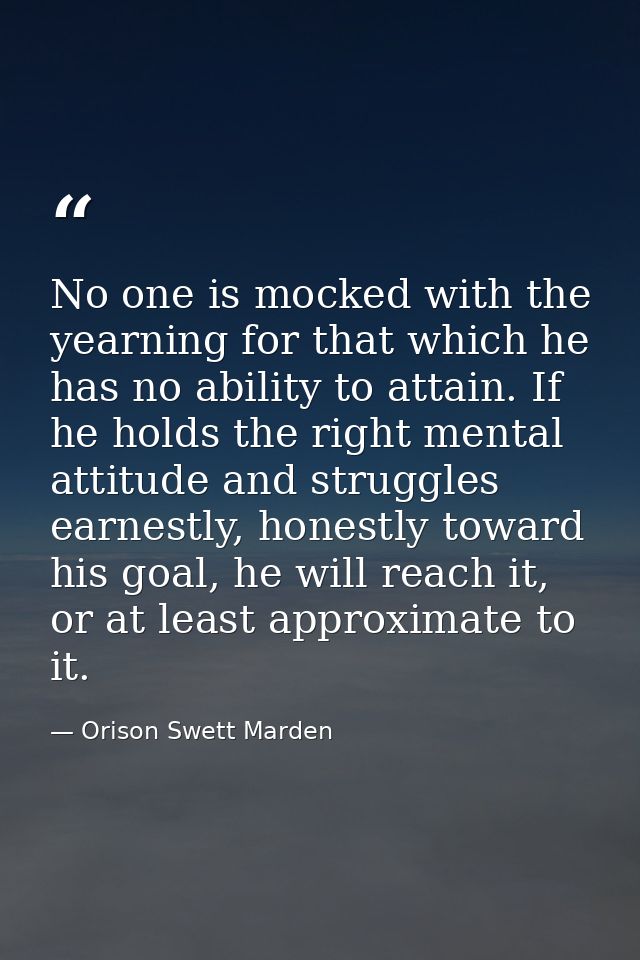 No one is mocked with the yearning for that which he has no ability to attain. If he holds the right mental attitude and — Orison Swett Marden