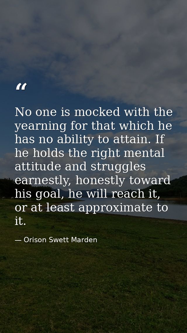 No one is mocked with the yearning for that which he has no ability to attain. If he holds the right mental attitude and — Orison Swett Marden