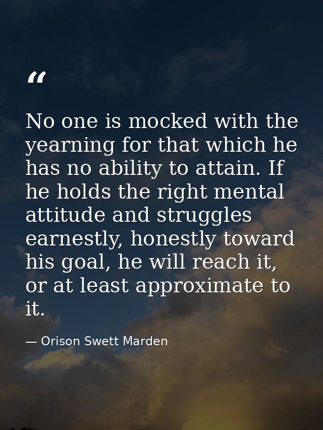 No one is mocked with the yearning for that which he has no ability to attain. If he holds the right mental attitude and — Orison Swett Marden