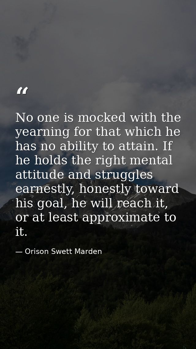 No one is mocked with the yearning for that which he has no ability to attain. If he holds the right mental attitude and — Orison Swett Marden