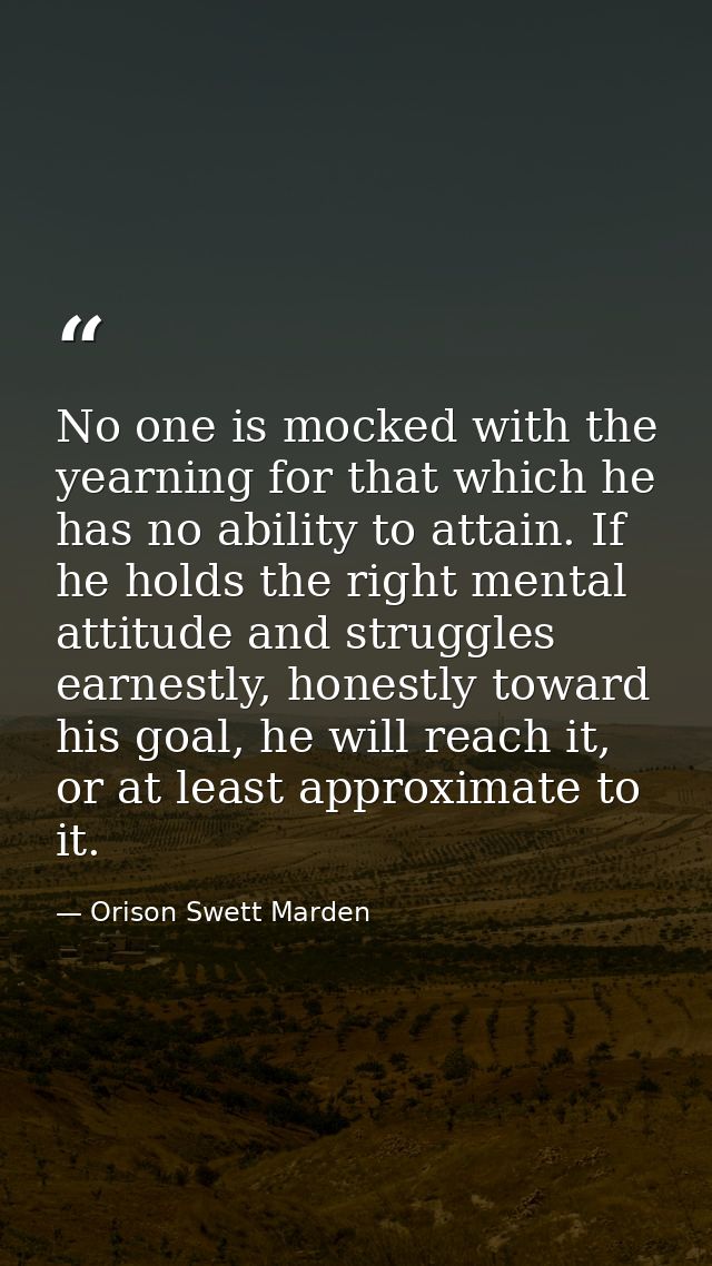 No one is mocked with the yearning for that which he has no ability to attain. If he holds the right mental attitude and — Orison Swett Marden