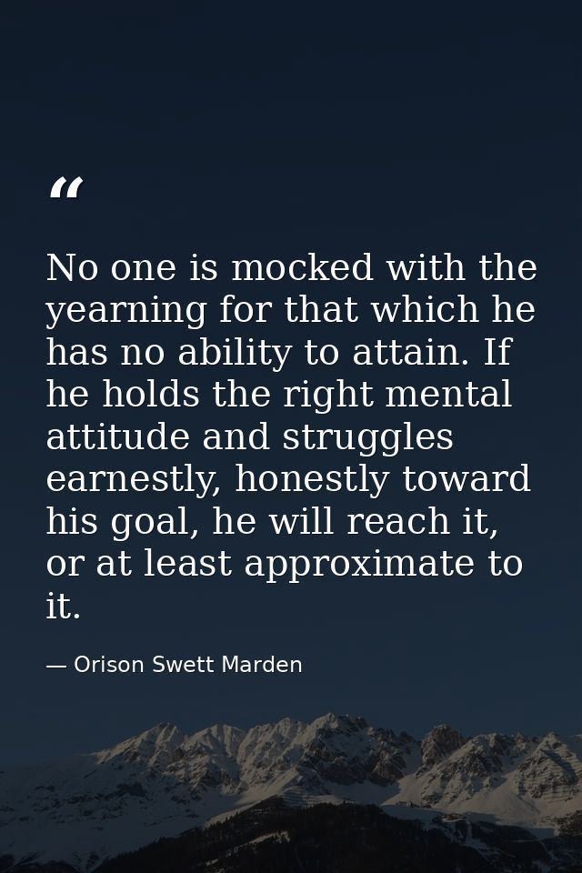 No one is mocked with the yearning for that which he has no ability to attain. If he holds the right mental attitude and — Orison Swett Marden