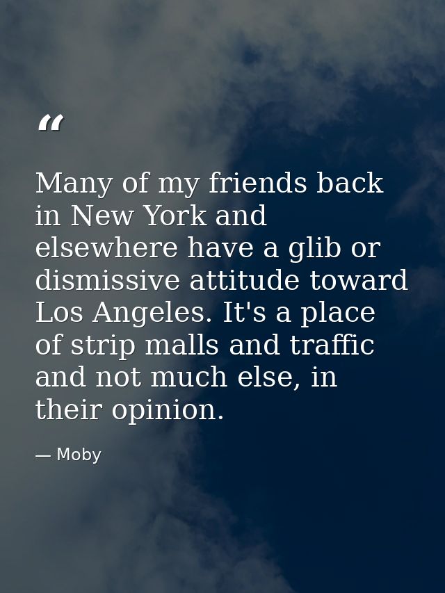 Many of my friends back in New York and elsewhere have a glib or dismissive attitude toward Los Angeles. It's a place of — Moby