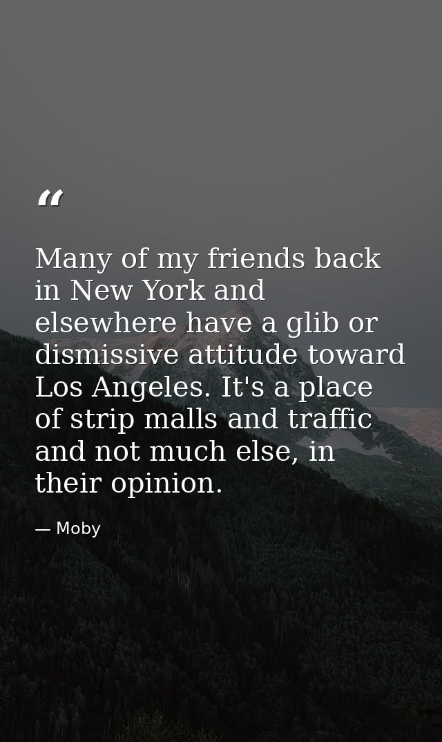 Many of my friends back in New York and elsewhere have a glib or dismissive attitude toward Los Angeles. It's a place of — Moby