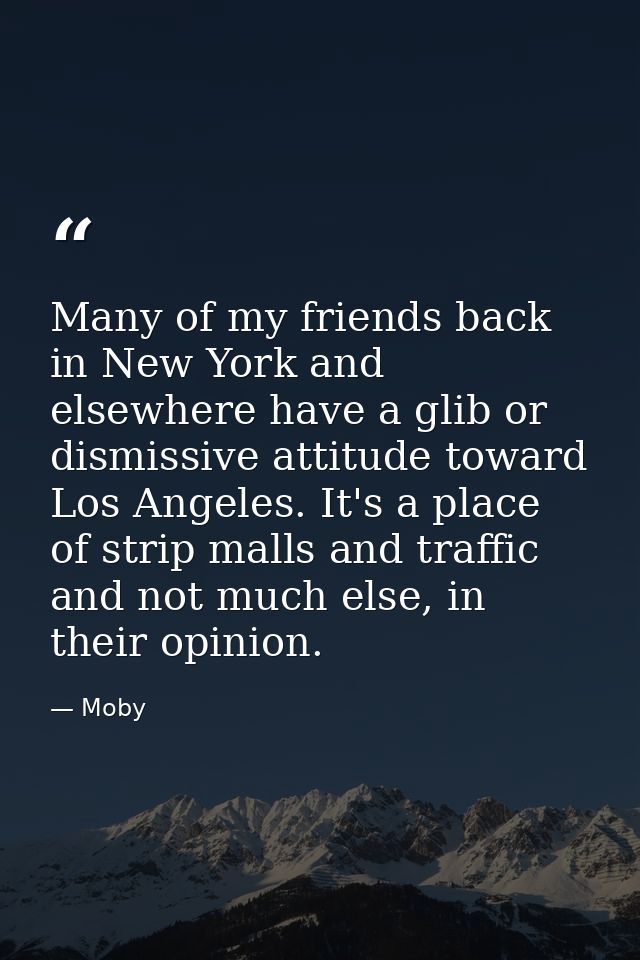 Many of my friends back in New York and elsewhere have a glib or dismissive attitude toward Los Angeles. It's a place of — Moby