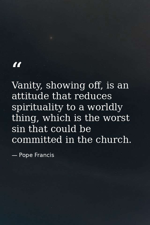 Vanity, showing off, is an attitude that reduces spirituality to a worldly thing, which is the worst sin that could be c — Pope Francis