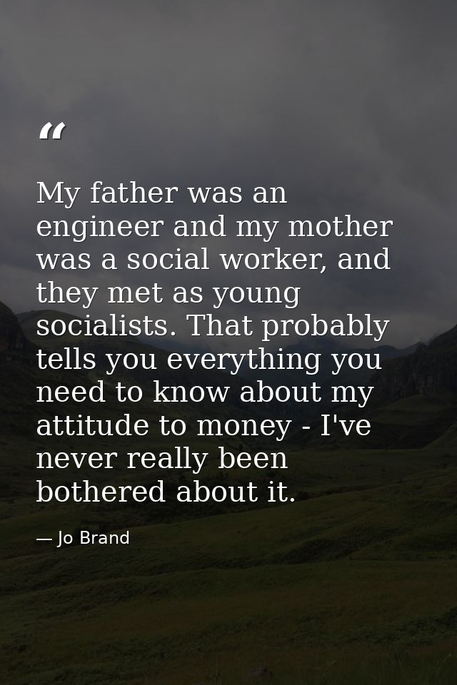 My father was an engineer and my mother was a social worker, and they met as young socialists. That probably tells you e — Jo Brand