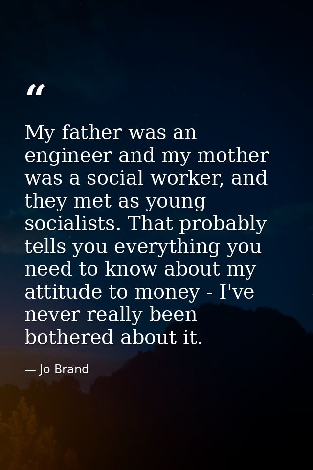 My father was an engineer and my mother was a social worker, and they met as young socialists. That probably tells you e — Jo Brand