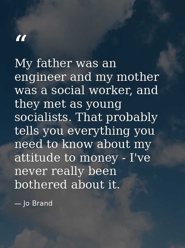 My father was an engineer and my mother was a social worker, and they met as young socialists. That probably tells you e — Jo Brand