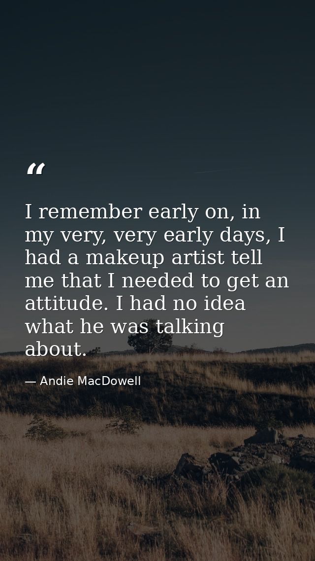 I remember early on, in my very, very early days, I had a makeup artist tell me that I needed to get an attitude. I had  — Andie MacDowell