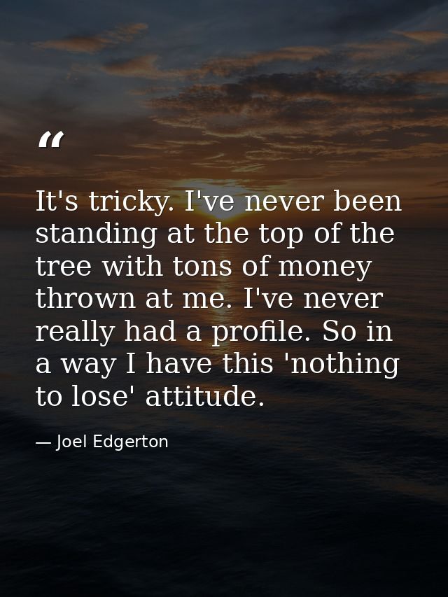 It's tricky. I've never been standing at the top of the tree with tons of money thrown at me. I've never really had a pr — Joel Edgerton