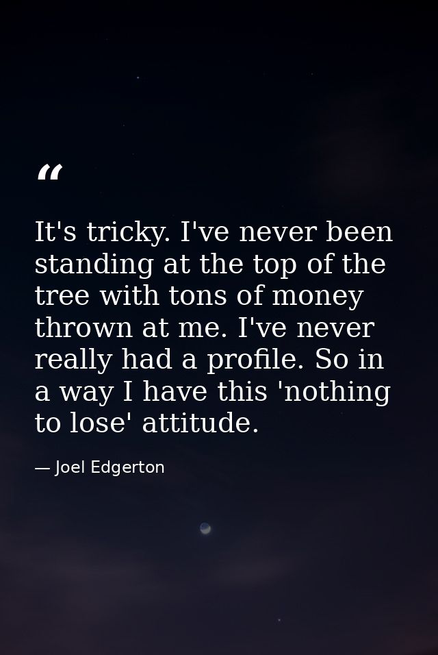 It's tricky. I've never been standing at the top of the tree with tons of money thrown at me. I've never really had a pr — Joel Edgerton