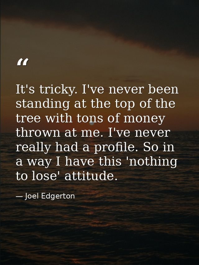 It's tricky. I've never been standing at the top of the tree with tons of money thrown at me. I've never really had a pr — Joel Edgerton